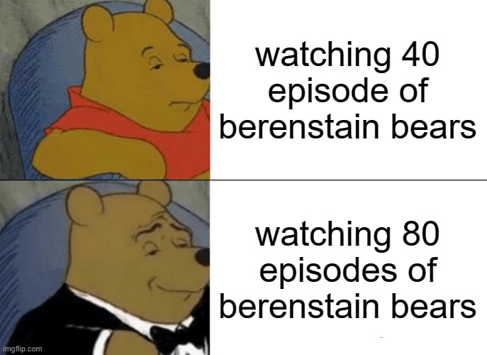 remember your chance in 2003 |  watching 40 episode of berenstain bears; watching 80 episodes of berenstain bears | image tagged in memes,tuxedo winnie the pooh,berenstain bears,episode,tv series,tv shows | made w/ Imgflip meme maker