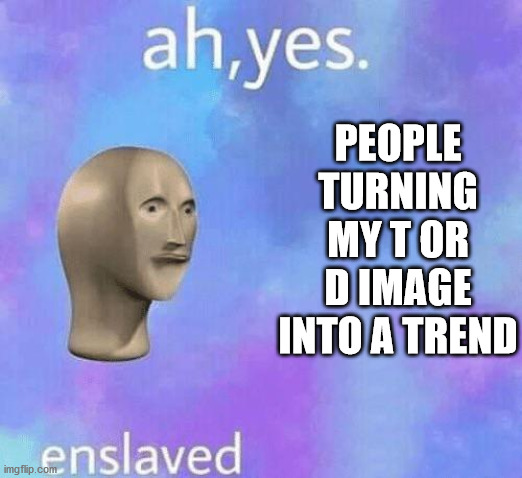 Ah Yes enslaved | PEOPLE TURNING MY T OR D IMAGE INTO A TREND | image tagged in ah yes enslaved | made w/ Imgflip meme maker