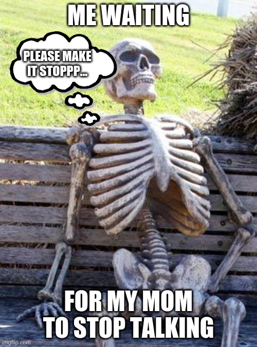 Waiting Skeleton |  ME WAITING; PLEASE MAKE IT STOPPP... FOR MY MOM TO STOP TALKING | image tagged in memes,waiting skeleton | made w/ Imgflip meme maker