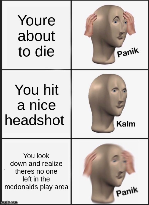 Panik Kalm Panik | Youre about to die; You hit a nice headshot; You look down and realize theres no one left in the mcdonalds play area | image tagged in memes,panik kalm panik | made w/ Imgflip meme maker