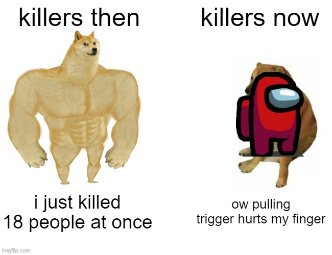 Buff Doge vs. Cheems | killers then; killers now; i just killed 18 people at once; ow pulling trigger hurts my finger | image tagged in memes,buff doge vs cheems,among us,imposter | made w/ Imgflip meme maker