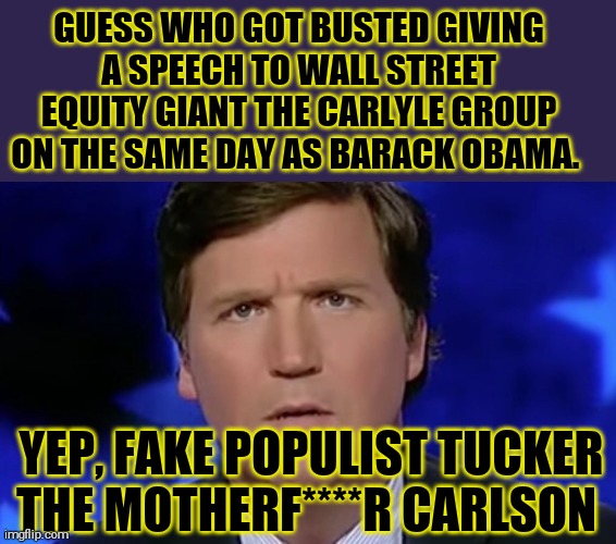 Tucker Carlson | GUESS WHO GOT BUSTED GIVING A SPEECH TO WALL STREET EQUITY GIANT THE CARLYLE GROUP ON THE SAME DAY AS BARACK OBAMA. YEP, FAKE POPULIST TUCKER THE MOTHERF****R CARLSON | image tagged in memes,tucker carlson,hypocrite | made w/ Imgflip meme maker