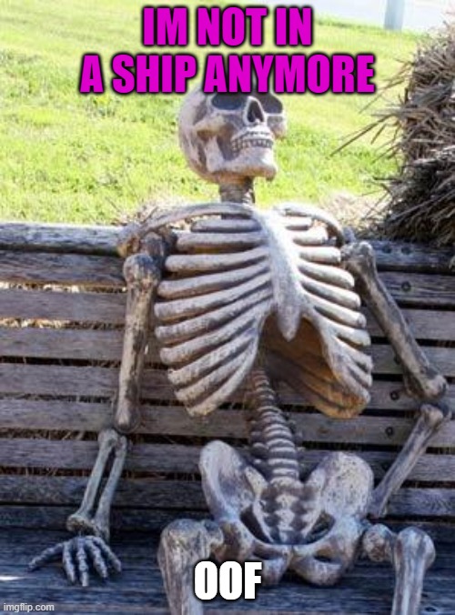 Waiting Skeleton | IM NOT IN A SHIP ANYMORE; OOF | image tagged in memes,waiting skeleton | made w/ Imgflip meme maker