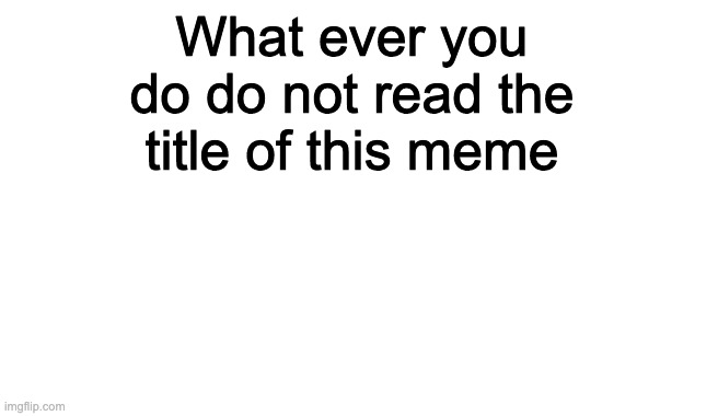 Dont read my comment | What ever you do do not read the title of this meme | image tagged in dont | made w/ Imgflip meme maker