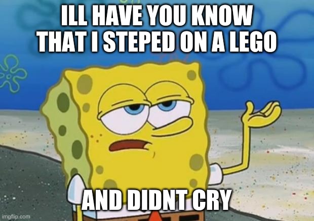 wow | ILL HAVE YOU KNOW THAT I STEPED ON A LEGO; AND DIDNT CRY | image tagged in ill have you know spongebob 2 | made w/ Imgflip meme maker