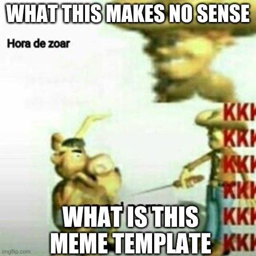 ummm what | WHAT THIS MAKES NO SENSE; WHAT IS THIS MEME TEMPLATE | image tagged in hora de zoar | made w/ Imgflip meme maker