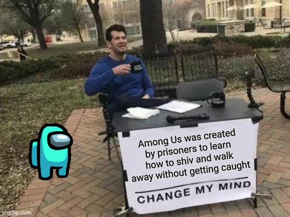 Change My Mind Meme | Among Us was created by prisoners to learn how to shiv and walk away without getting caught | image tagged in memes,change my mind | made w/ Imgflip meme maker