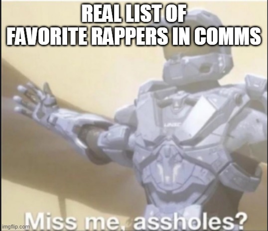 miss me ass holes | REAL LIST OF FAVORITE RAPPERS IN COMMS | image tagged in miss me ass holes | made w/ Imgflip meme maker