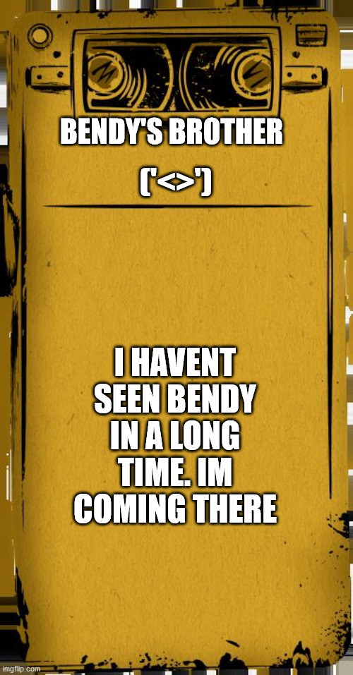 Bendy Audio | BENDY'S BROTHER; ('<>'); I HAVENT SEEN BENDY IN A LONG TIME. IM COMING THERE | image tagged in bendy audio | made w/ Imgflip meme maker