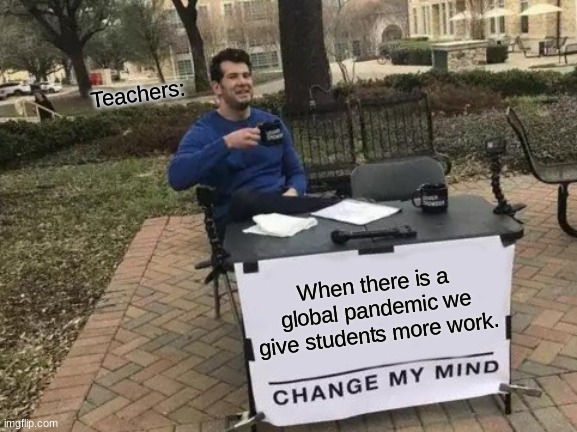 Teachers be like... (Part 7 I think...) | Teachers:; When there is a global pandemic we give students more work. | image tagged in memes,change my mind | made w/ Imgflip meme maker