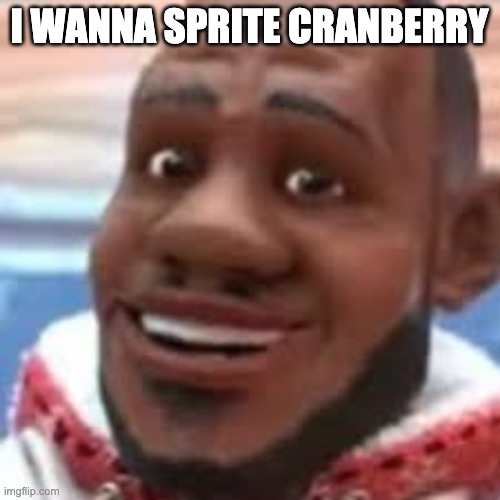 wanna sprite cranberry | I WANNA SPRITE CRANBERRY | image tagged in wanna sprite cranberry | made w/ Imgflip meme maker