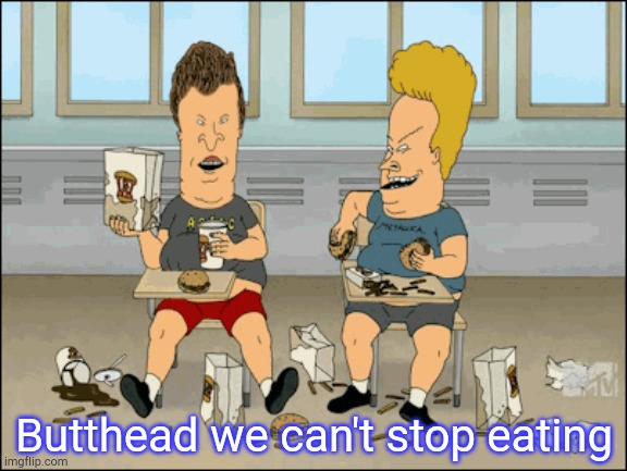 Butthead we can't stop eating | image tagged in funny memes | made w/ Imgflip meme maker