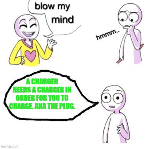 You need a charger for a charger | A CHARGER NEEDS A CHARGER IN ORDER FOR YOU TO CHARGE. AKA THE PLUG. | image tagged in blow my mind,charger | made w/ Imgflip meme maker