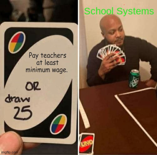 UNO Draw 25 Cards Meme | School Systems; Pay teachers at least minimum wage. | image tagged in memes,uno draw 25 cards | made w/ Imgflip meme maker
