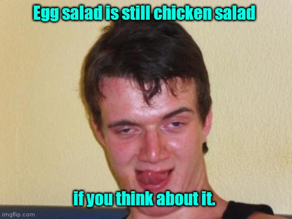 It's the same. | Egg salad is still chicken salad; if you think about it. | image tagged in 10 guy stoned,funny | made w/ Imgflip meme maker