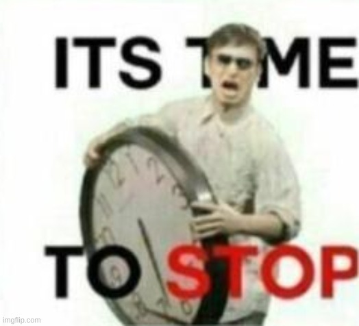 Its time to stop | image tagged in its time to stop | made w/ Imgflip meme maker