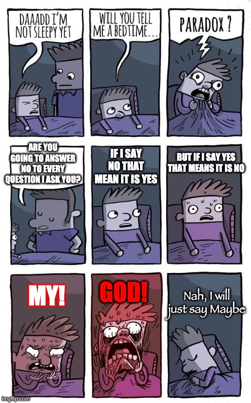 Bedtime Paradox | ARE YOU GOING TO ANSWER NO TO EVERY QUESTION I ASK YOU? Nah, I will just say Maybe IF I SAY NO THAT MEAN IT IS YES BUT IF I SAY YES THAT MEA | image tagged in bedtime paradox | made w/ Imgflip meme maker