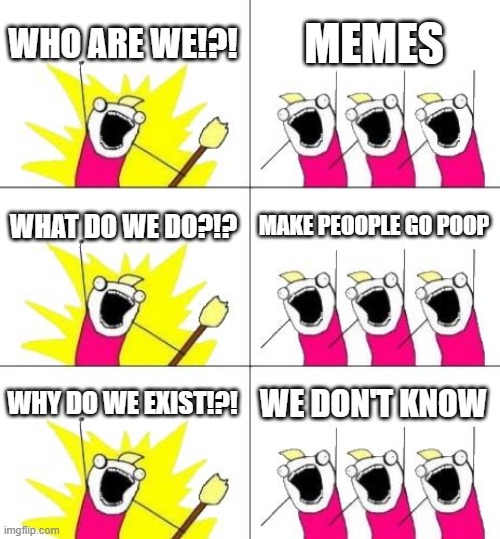What Do We Want 3 Meme | WHO ARE WE!?! MEMES; WHAT DO WE DO?!? MAKE PEOOPLE GO POOP; WHY DO WE EXIST!?! WE DON'T KNOW | image tagged in memes,what do we want 3 | made w/ Imgflip meme maker