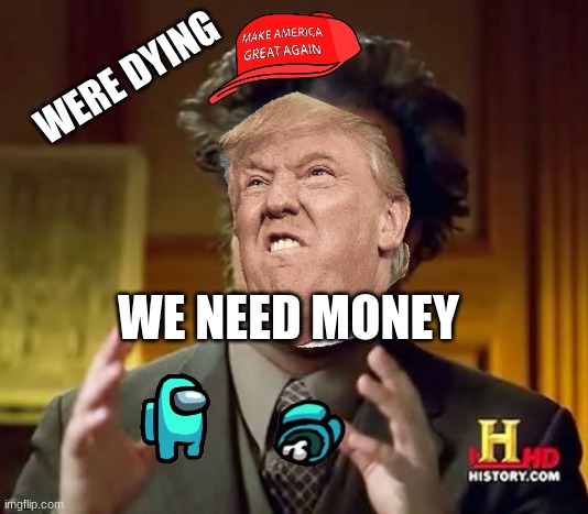 Ha | WERE DYING; WE NEED MONEY | image tagged in memes,ancient aliens,trump,among us | made w/ Imgflip meme maker