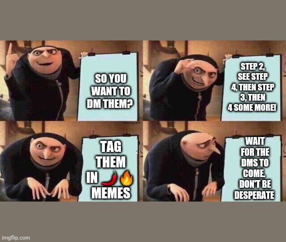 Don't be desperate | STEP 2, SEE STEP 4, THEN STEP 3, THEN 4 SOME MORE! SO YOU WANT TO DM THEM? TAG THEM IN 🌶️🔥 MEMES; WAIT FOR THE DMS TO COME. 
DON'T BE DESPERATE | image tagged in plan | made w/ Imgflip meme maker