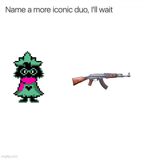 Name a More iconic Duo,Ill Wait | image tagged in name a more iconic duo i'll wait | made w/ Imgflip meme maker