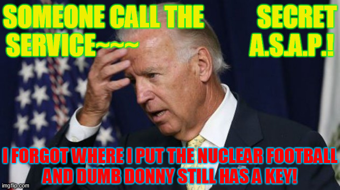 Joe Biden worries | SOMEONE CALL THE           SECRET SERVICE~~~                       A.S.A.P.! I FORGOT WHERE I PUT THE NUCLEAR FOOTBALL
AND DUMB DONNY STILL  | image tagged in joe biden worries | made w/ Imgflip meme maker