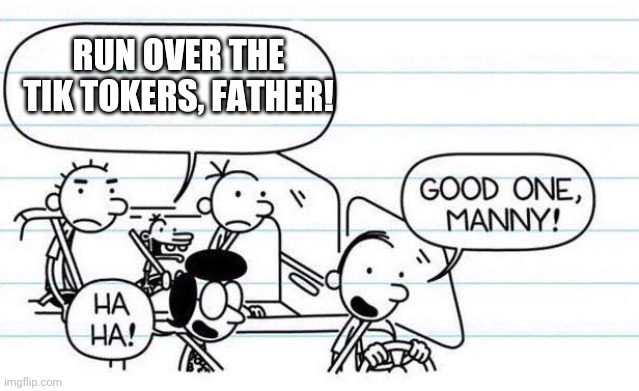 Good Boy, Manny! | RUN OVER THE TIK TOKERS, FATHER! | image tagged in good one manny | made w/ Imgflip meme maker