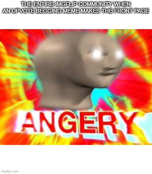 Surreal Angery | THE ENTIRE IMGFLIP COMMUNITY WHEN AN UPVOTE BEGGING MEME MAKES THE FRONT PAGE | image tagged in surreal angery,upvote begging | made w/ Imgflip meme maker