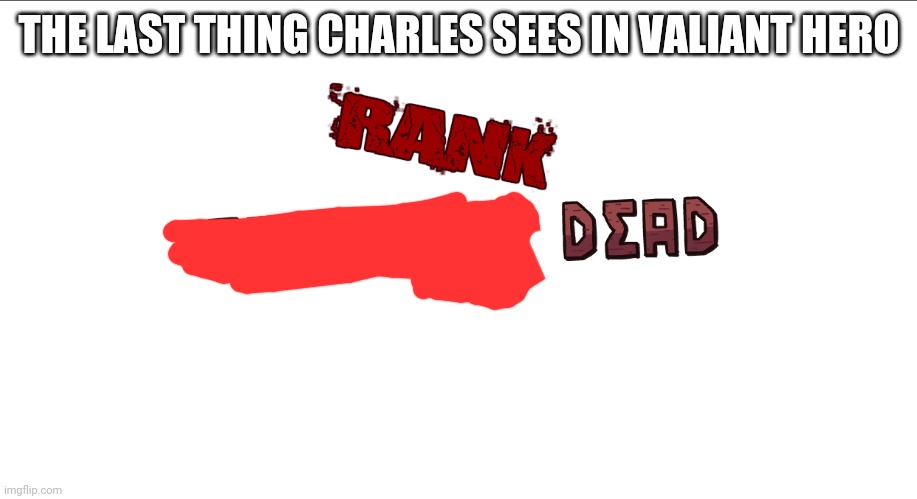 The last thing Charles sees in VH | THE LAST THING CHARLES SEES IN VALIANT HERO | image tagged in rank presumed dead | made w/ Imgflip meme maker