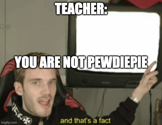 and that's a fact | TEACHER: YOU ARE NOT PEWDIEPIE | image tagged in and that's a fact | made w/ Imgflip meme maker