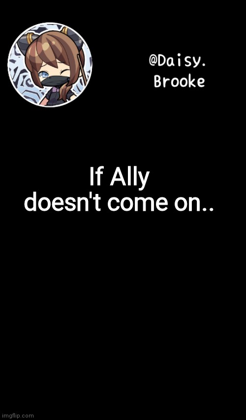 .. | If Ally doesn't come on.. | image tagged in daisy's new template | made w/ Imgflip meme maker