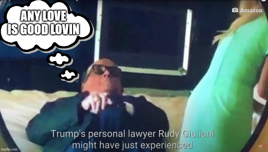 you ain't seen nothing yet | ANY LOVE IS GOOD LOVIN | image tagged in giuliani borat | made w/ Imgflip meme maker