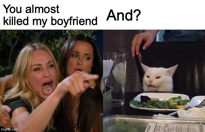 And? | You almost killed my boyfriend; And? | image tagged in memes,woman yelling at cat | made w/ Imgflip meme maker