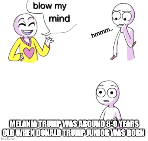 breh | MELANIA TRUMP WAS AROUND 8-9 YEARS OLD WHEN DONALD TRUMP JUNIOR WAS BORN | image tagged in blow my mind | made w/ Imgflip meme maker