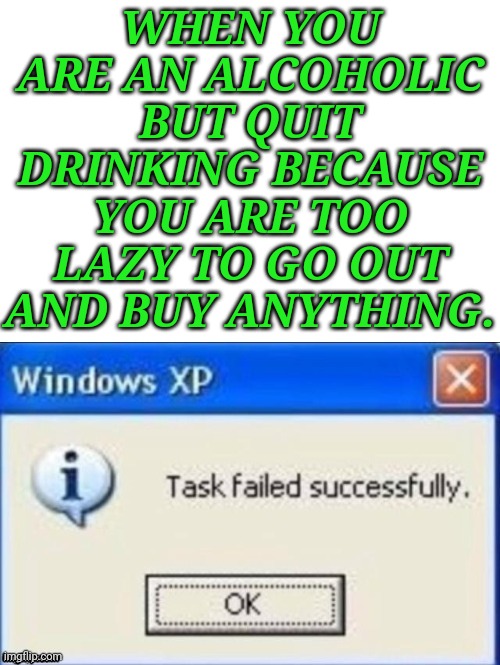 task failed successfully | WHEN YOU ARE AN ALCOHOLIC BUT QUIT DRINKING BECAUSE YOU ARE TOO LAZY TO GO OUT AND BUY ANYTHING. | image tagged in task failed successfully | made w/ Imgflip meme maker