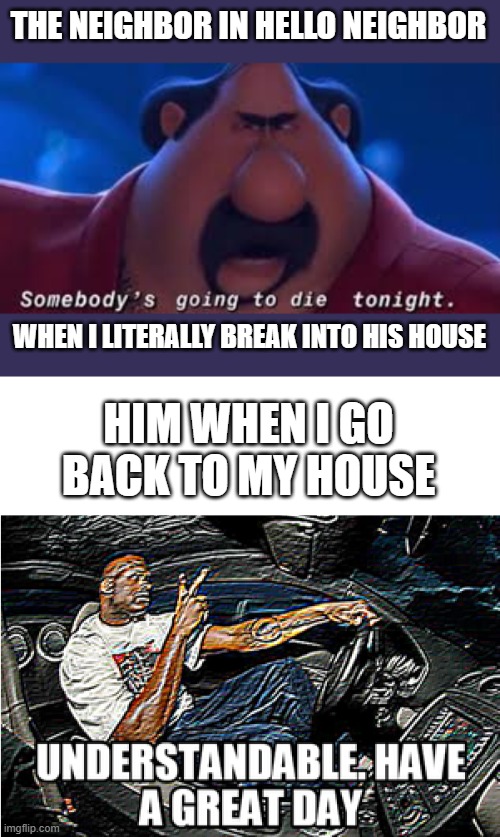 THE NEIGHBOR IN HELLO NEIGHBOR; WHEN I LITERALLY BREAK INTO HIS HOUSE; HIM WHEN I GO BACK TO MY HOUSE | image tagged in somebody's going to die tonight,understandable have a great day | made w/ Imgflip meme maker