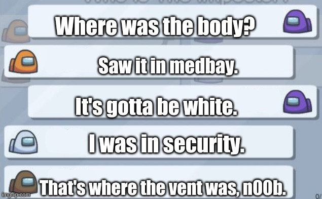 among us chat | Where was the body? Saw it in medbay. It's gotta be white. I was in security. That's where the vent was, n00b. | image tagged in among us chat | made w/ Imgflip meme maker
