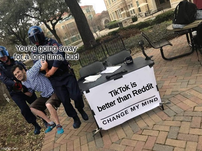 :) | You're going away for a long time, bud; TikTok is better than Reddit | image tagged in change my mind arrested,tik tok sucks,memes,funny,police,new template | made w/ Imgflip meme maker