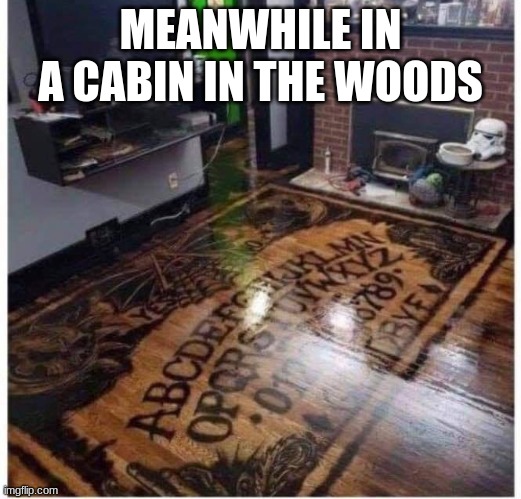 ouija floor | MEANWHILE IN A CABIN IN THE WOODS | image tagged in ouija floor | made w/ Imgflip meme maker