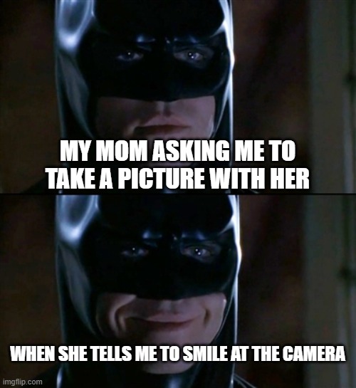Smile at the camera | MY MOM ASKING ME TO TAKE A PICTURE WITH HER; WHEN SHE TELLS ME TO SMILE AT THE CAMERA | image tagged in memes,batman smiles | made w/ Imgflip meme maker