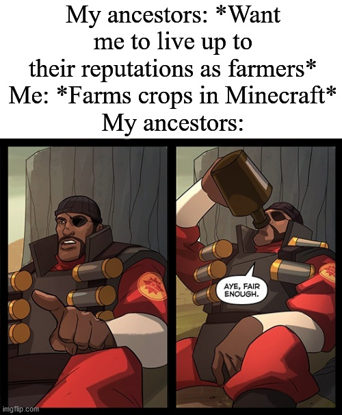 Aye Fair Enough | My ancestors: *Want me to live up to their reputations as farmers*
Me: *Farms crops in Minecraft*
My ancestors: | image tagged in aye fair enough | made w/ Imgflip meme maker