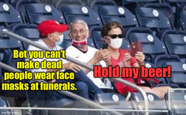 Covid-19 Forever! | Hold my beer! Bet you can’t make dead people wear face masks at funerals. | image tagged in no mask fauci,face masks,dead people,hold my beer | made w/ Imgflip meme maker