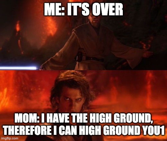 It's Over, Anakin, I Have the High Ground | ME: IT'S OVER MOM: I HAVE THE HIGH GROUND, THEREFORE I CAN HIGH GROUND YOU1 | image tagged in it's over anakin i have the high ground | made w/ Imgflip meme maker