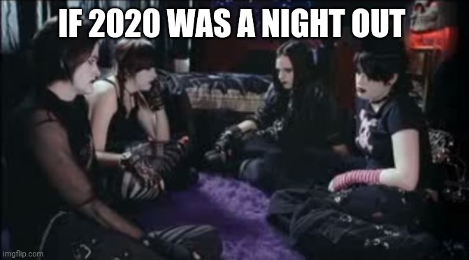 If 2020 was a night out | IF 2020 WAS A NIGHT OUT | image tagged in boring goths,memes,if 2020 was,2020 sucks,2020 | made w/ Imgflip meme maker