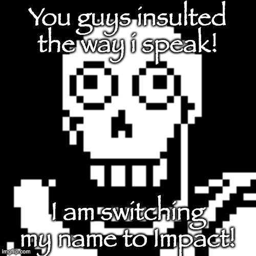 Papyrus Undertale | You guys insulted the way i speak! I am switching my name to Impact! | image tagged in papyrus undertale | made w/ Imgflip meme maker