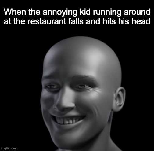 When the annoying kid running around at the restaurant falls and hits his head | image tagged in dankmemes | made w/ Imgflip meme maker