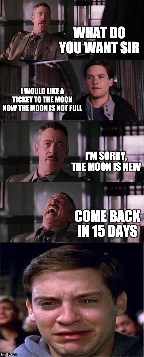 Peter Parker Cry Meme | WHAT DO YOU WANT SIR I WOULD LIKE A TICKET TO THE MOON NOW THE MOON IS NOT FULL I'M SORRY, THE MOON IS NEW COME BACK IN 15 DAYS | image tagged in memes,peter parker cry | made w/ Imgflip meme maker