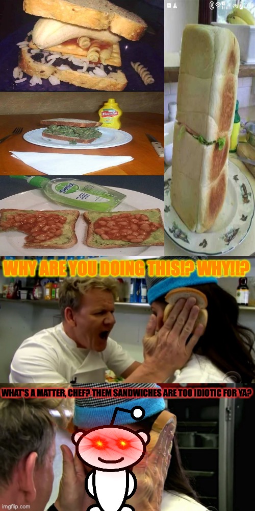 Reddit's cursed sandwiches makes Chef Ramsay upset. | WHY ARE YOU DOING THIS!? WHY!!? WHAT'S A MATTER, CHEF? THEM SANDWICHES ARE TOO IDIOTIC FOR YA? | image tagged in gordon ramsay idiot sandwich,reddit,cursed image,sandwich,why,food memes | made w/ Imgflip meme maker