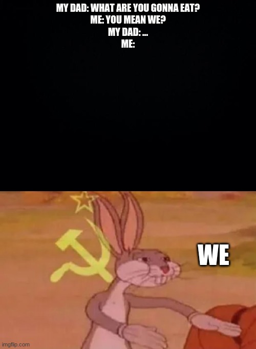 MY DAD: WHAT ARE YOU GONNA EAT?
ME: YOU MEAN WE?
MY DAD: ...
ME:; WE | image tagged in black background,bugs bunny communist | made w/ Imgflip meme maker