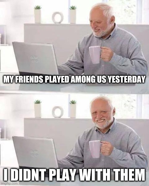 ... | MY FRIENDS PLAYED AMONG US YESTERDAY; I DIDNT PLAY WITH THEM | image tagged in memes,hide the pain harold | made w/ Imgflip meme maker